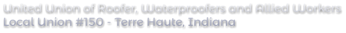 United Union of Roofer, Waterproofers and Allied Workers Local Union #150 - Terre Haute, Indiana